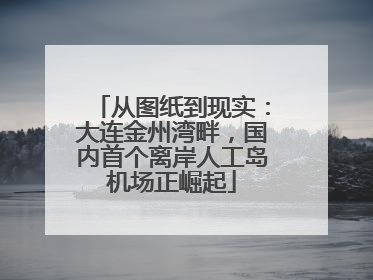 从图纸到现实：大连金州湾畔，国内首个离岸人工岛机场正崛起