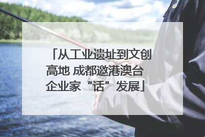 从工业遗址到文创高地 成都邀港澳台企业家“话”发展