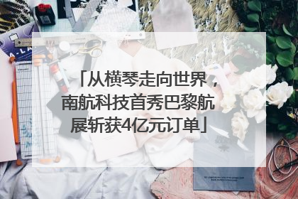 从横琴走向世界，南航科技首秀巴黎航展斩获4亿元订单