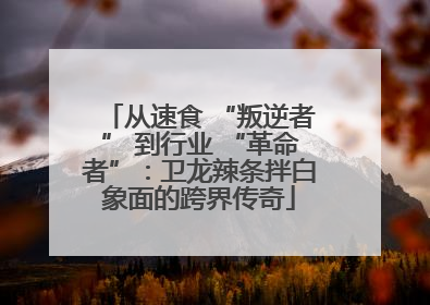 从速食 “叛逆者” 到行业 “革命者”：卫龙辣条拌白象面的跨界传奇