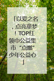 以爱之名，点亮童梦！TOP红领巾公益集市“点燃”少年公益心