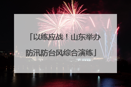 以练应战！山东举办防汛防台风综合演练