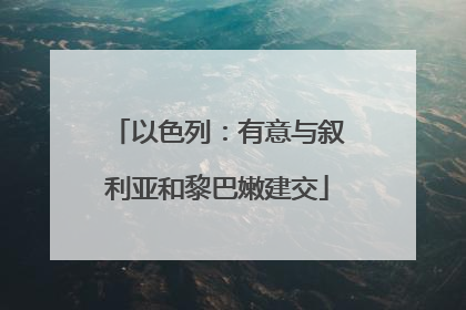 以色列：有意与叙利亚和黎巴嫩建交