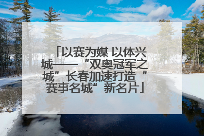 以赛为媒 以体兴城——“双奥冠军之城”长春加速打造“赛事名城”新名片