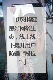 伊对构建良好网络生态，线上线下提升用户防骗“段位”
