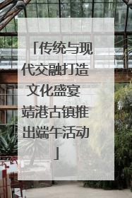 传统与现代交融打造文化盛宴 靖港古镇推出端午活动