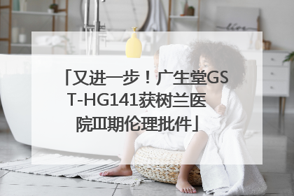 又进一步！广生堂GST-HG141获树兰医院III期伦理批件