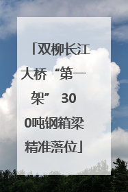 双柳长江大桥“第一架” 300吨钢箱梁精准落位
