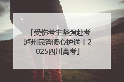受伤考生坚强赴考 泸州民警暖心护送丨2025四川高考