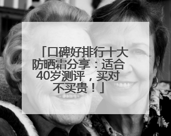 口碑好排行十大防晒霜分享：适合40岁测评，买对不买贵！