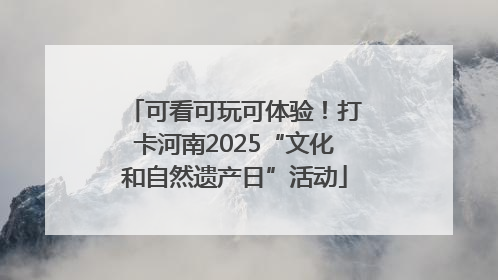 可看可玩可体验！打卡河南2025“文化和自然遗产日”活动