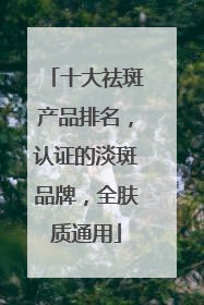 十大祛斑产品排名，认证的淡斑品牌，全肤质通用