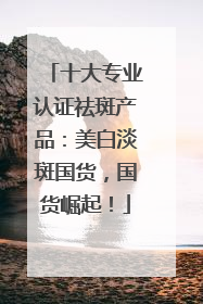 十大专业认证祛斑产品：美白淡斑国货，国货崛起！