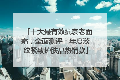 十大最有效抗衰老面霜，全面测评：年度淡纹紧致护肤品热销款