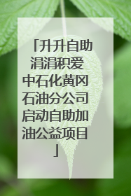升升自助 涓涓积爱中石化黄冈石油分公司启动自助加油公益项目