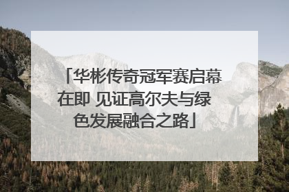 华彬传奇冠军赛启幕在即 见证高尔夫与绿色发展融合之路
