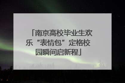 南京高校毕业生欢乐“表情包”定格校园瞬间启新程