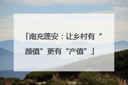 南充蓬安：让乡村有“颜值”更有“产值”
