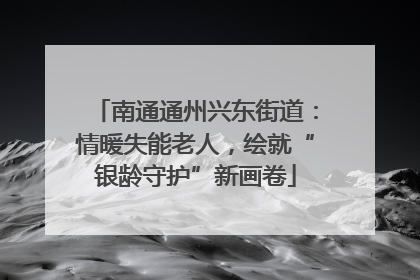 南通通州兴东街道：情暖失能老人，绘就“银龄守护”新画卷
