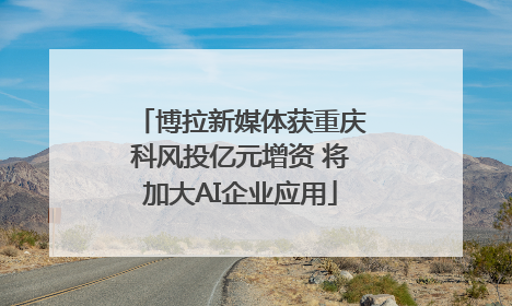 博拉新媒体获重庆科风投亿元增资 将加大AI企业应用