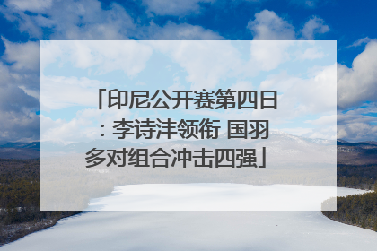 印尼公开赛第四日：李诗沣领衔 国羽多对组合冲击四强