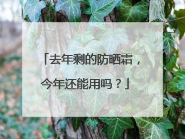 去年剩的防晒霜，今年还能用吗？