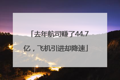 去年航司赚了44.7亿，飞机引进却降速