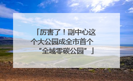 厉害了！副中心这个大公园成全市首个“全域零碳公园”