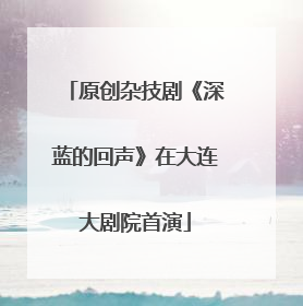 原创杂技剧《深蓝的回声》在大连大剧院首演