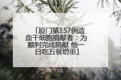 厦门第157例造血干细胞捐献者：为顺利完成捐献 他一日吃五餐增重