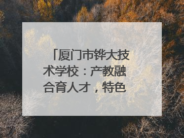 厦门市铧大技术学校：产教融合育人才，特色办学谱新篇