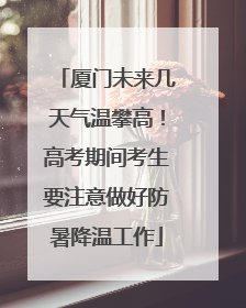 厦门未来几天气温攀高！高考期间考生要注意做好防暑降温工作