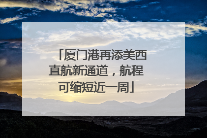 厦门港再添美西直航新通道，航程可缩短近一周
