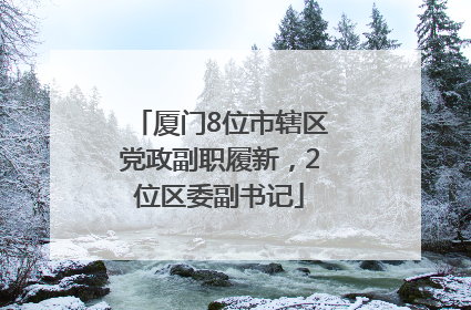 厦门8位市辖区党政副职履新，2位区委副书记