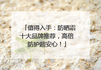 值得入手：防晒霜十大品牌推荐，高倍防护超安心！