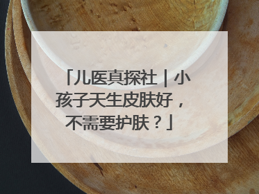 儿医真探社｜小孩子天生皮肤好，不需要护肤？