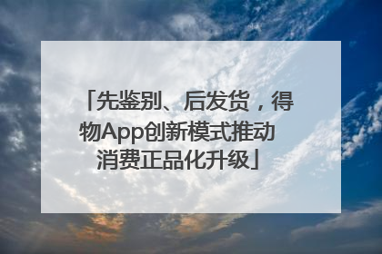 先鉴别、后发货，得物App创新模式推动消费正品化升级