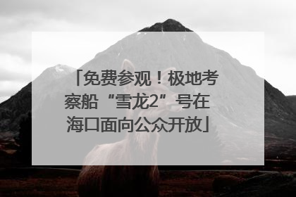 免费参观！极地考察船“雪龙2”号在海口面向公众开放