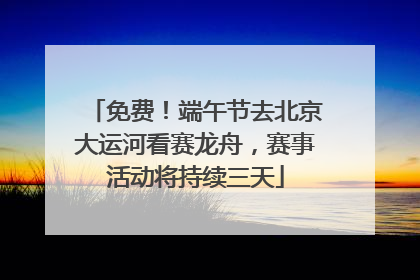 免费！端午节去北京大运河看赛龙舟，赛事活动将持续三天
