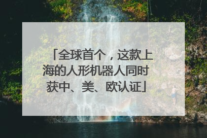 全球首个，这款上海的人形机器人同时获中、美、欧认证