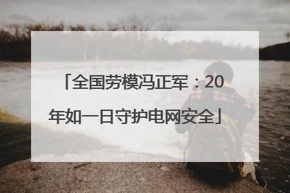 全国劳模冯正军：20年如一日守护电网安全