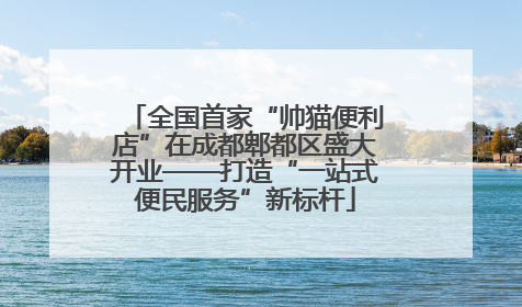 全国首家“帅猫便利店”在成都郫都区盛大开业——打造“一站式便民服务”新标杆