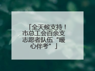 全天候支持！市总工会百余支志愿者队伍“暖心伴考”