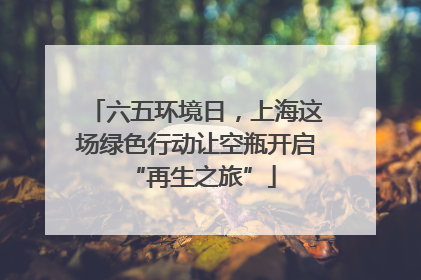 六五环境日，上海这场绿色行动让空瓶开启 “再生之旅”