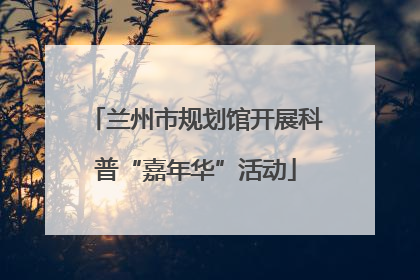 兰州市规划馆开展科普“嘉年华”活动