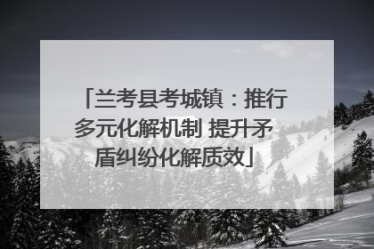兰考县考城镇：推行多元化解机制 提升矛盾纠纷化解质效
