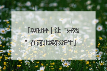 冀时评｜让“好戏”在河北焕彩新生