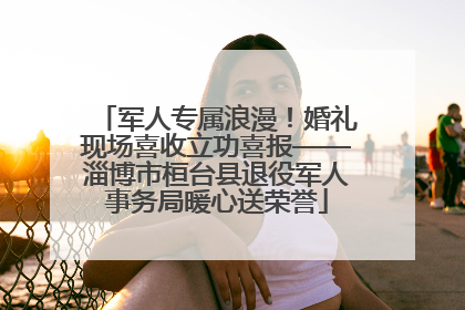军人专属浪漫！婚礼现场喜收立功喜报——淄博市桓台县退役军人事务局暖心送荣誉