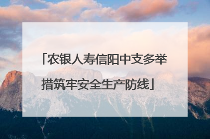 农银人寿信阳中支多举措筑牢安全生产防线