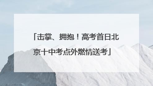 击掌、拥抱！高考首日北京十中考点外燃情送考